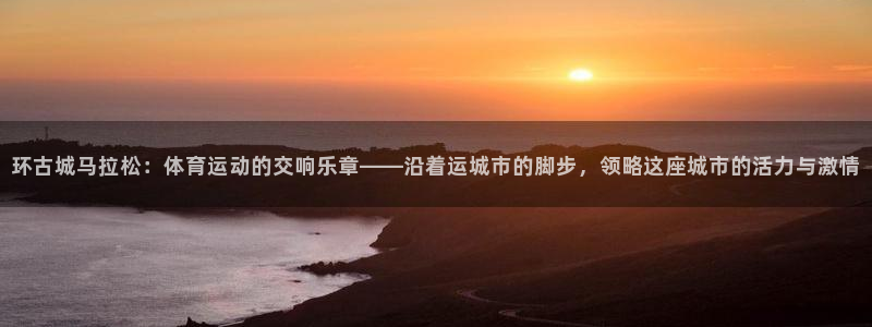 谈球吧：环古城马拉松：体育运动的交响乐章——沿着运城市的脚步，领略这座城市的活力与激情