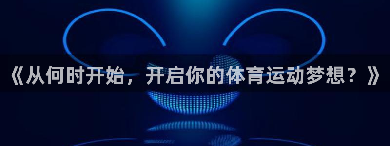 谈球吧：《从何时开始，开启你的体育运动梦想？》