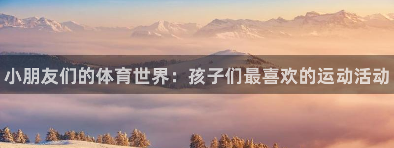 谈球吧体育官网：小朋友们的体育世界：孩子们最喜欢的运动活动