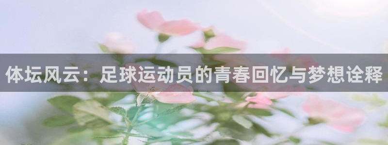 谈球吧体育：体坛风云：足球运动员的青春回忆与梦想诠释