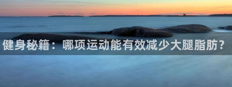 谈球吧：健身秘籍：哪项运动能有效减少大腿脂肪？