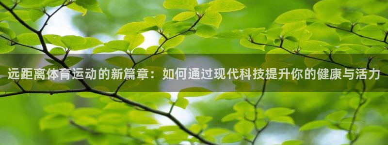 谈球吧：远距离体育运动的新篇章：如何通过现代科技提升你的健康与活力