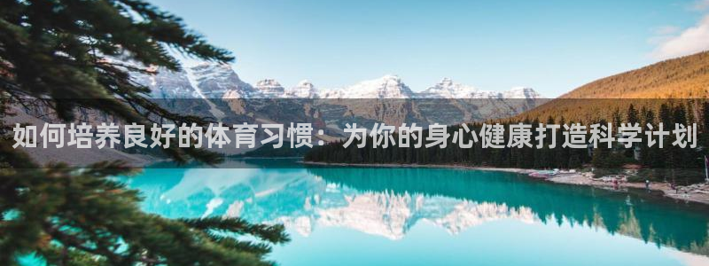 谈球吧体育：如何培养良好的体育习惯：为你的身心健康打造科学计划