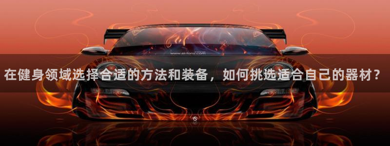 谈球吧：在健身领域选择合适的方法和装备，如何挑选适合自己的器材？