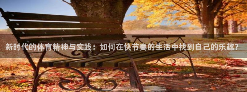 谈球吧体育官网：新时代的体育精神与实践：如何在快节奏的生活中找到自己的乐趣？