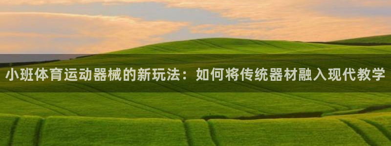 谈球吧体育：小班体育运动器械的新玩法：如何将传统器材融入现代教学