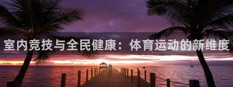 谈球吧体育：室内竞技与全民健康：体育运动的新维度
