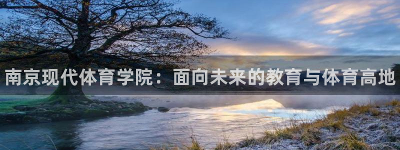 谈球吧体育官网：南京现代体育学院：面向未来的教育与体育高地