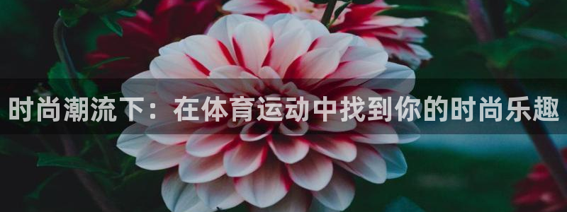 谈球吧：时尚潮流下：在体育运动中找到你的时尚乐趣