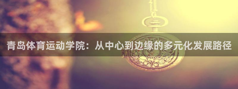 谈球吧：青岛体育运动学院：从中心到边缘的多元化发展路径