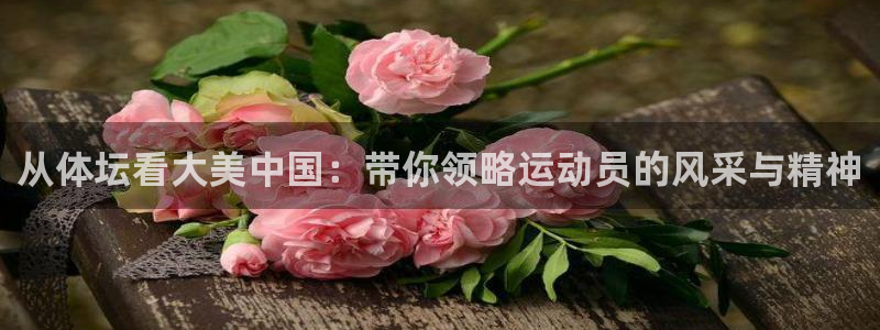 谈球吧体育：从体坛看大美中国：带你领略运动员的风采与精神