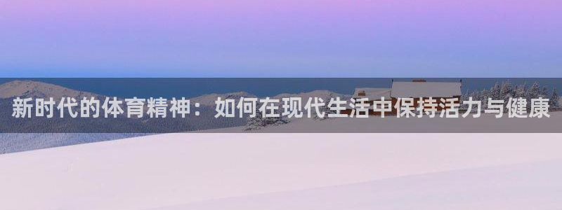 谈球吧体育：新时代的体育精神：如何在现代生活中保持活力与健康