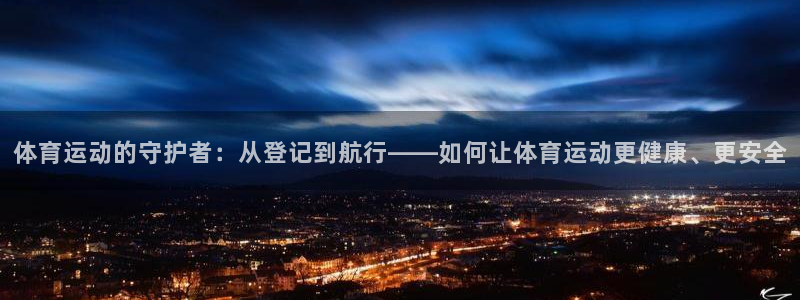 谈球吧：体育运动的守护者：从登记到航行——如何让体育运动更健康、更安全