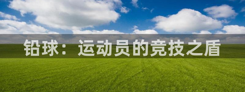 谈球吧体育官网：铅球：运动员的竞技之盾