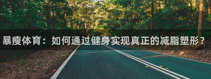 谈球吧体育：暴瘦体育：如何通过健身实现真正的减脂塑形？