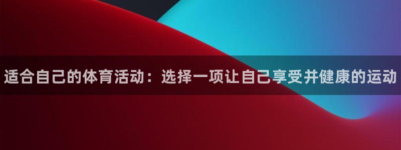 谈球吧体育官网：适合自己的体育活动：选择一项让自己享受并健康的运动