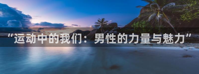 谈球吧体育：“运动中的我们：男性的力量与魅力”