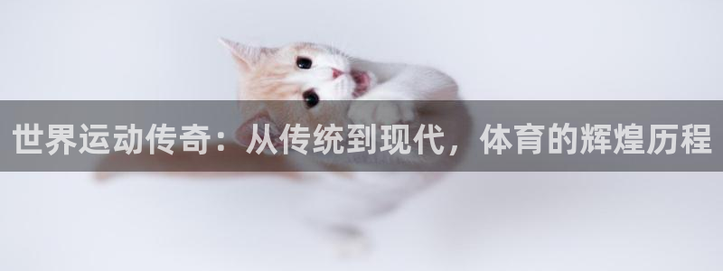 谈球吧体育官网：世界运动传奇：从传统到现代，体育的辉煌历程