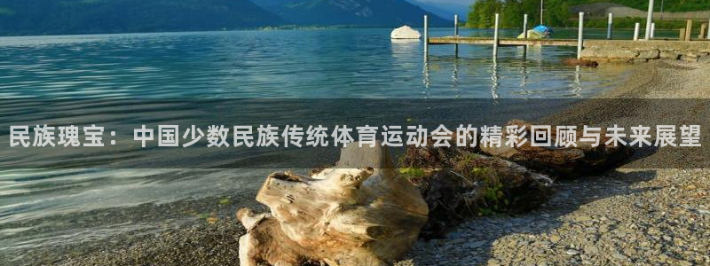 谈球吧体育官网：民族瑰宝：中国少数民族传统体育运动会的精彩回顾与未来展望